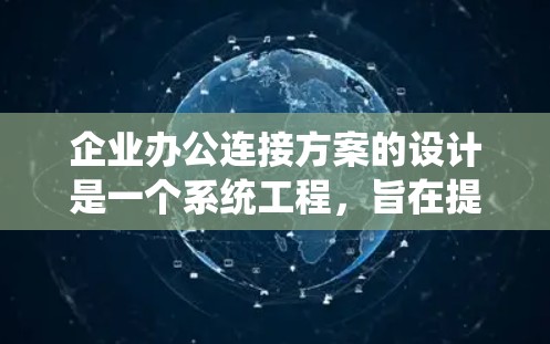 企业办公连接方案的设计是一个系统工程,旨在提升办公效率、增强远程协作的能力,并确保数据安全。以下是对企业办公连接方案的详细说明 企业办公连接方案的设计是一个系统工程,旨在提升办公效率、增强远程协作的能力,并确保数据安全。以下是对企业办公连接方案的详细说明