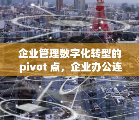 企业管理数字化转型的 pivot 点，企业办公连接平台的机遇与挑战