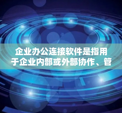 企业办公连接软件是指用于企业内部或外部协作、管理、共享办公应用。以下是一些常见的企业办公连接软件及其特点 企业办公连接软件是指用于企业内部或外部协作、管理、共享办公应用。以下是一些常见的企业办公连接软件及其特点