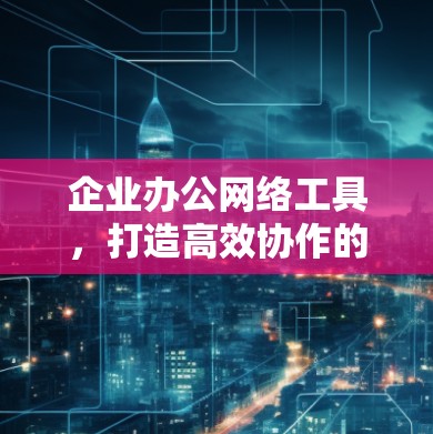 企业办公网络工具,打造高效协作的智能解决方案 企业办公网络工具,打造高效协作的智能解决方案