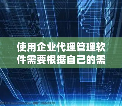 使用企业代理管理软件需要根据自己的需求和经验选择合适的软件，通常分为管理软件和销售客户服务软件。以下是一个结构化的步骤，帮助你系统地使用该软件