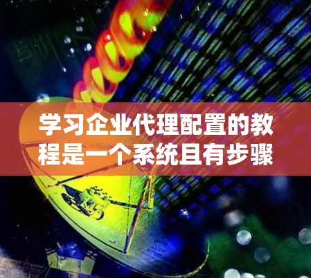 学习企业代理配置的教程是一个系统且有步骤的过程，可以帮助您有效管理与目标企业的代理关系。以下是详细的步骤指南