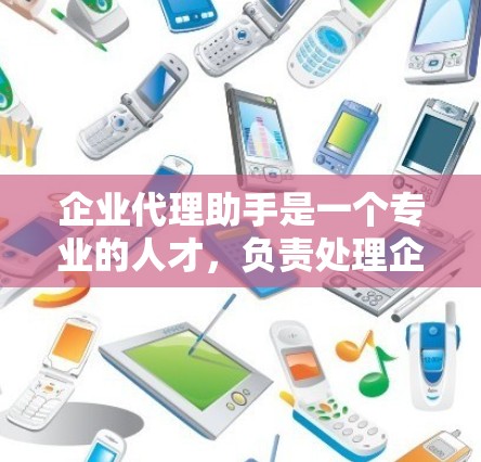 企业代理助手是一个专业的人才,负责处理企业内部事务,包括客户、合作伙伴和内部人员之间的关系。以下是对该角色的详细描述 企业代理助手是一个专业的人才,负责处理企业内部事务,包括客户、合作伙伴和内部人员之间的关系。以下是对该角色的详细描述