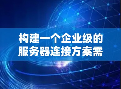 构建一个企业级的服务器连接方案需要综合考虑多个因素,以确保数据安全、高效和稳定。以下是一个详细的步骤指南 构建一个企业级的服务器连接方案需要综合考虑多个因素,以确保数据安全、高效和稳定。以下是一个详细的步骤指南