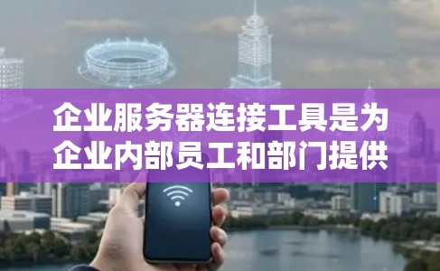 企业服务器连接工具是为企业内部员工和部门提供连接和管理企业内部服务器的软件工具。以下是对这一主题的分步总结 企业服务器连接工具是为企业内部员工和部门提供连接和管理企业内部服务器的软件工具。以下是对这一主题的分步总结