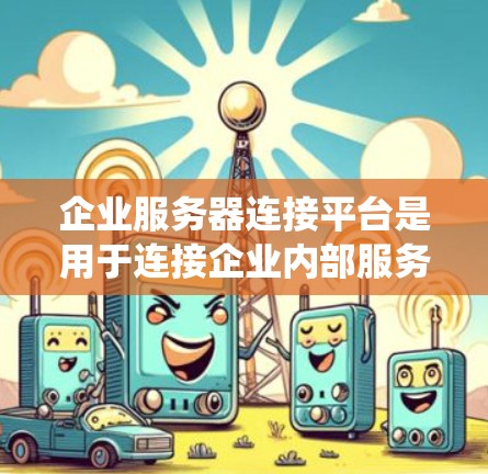 企业服务器连接平台是用于连接企业内部服务器的系统,旨在管理、扩展和管理多个服务器,支持企业内部的事务管理和业务扩展。以下是该平台的详细介绍 企业服务器连接平台是用于连接企业内部服务器的系统,旨在管理、扩展和管理多个服务器,支持企业内部的事务管理和业务扩展。以下是该平台的详细介绍