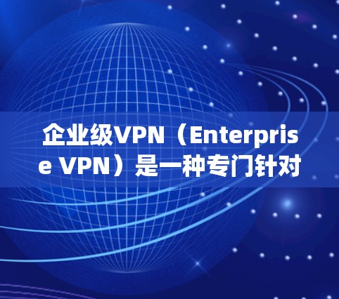 企业级VPN（Enterprise VPN）是一种专门针对企业内部网络设计的网络安全解决方案，旨在保护企业的数据和网络免受外部攻击和数据泄露。以下是对企业级VPN的详细分析
