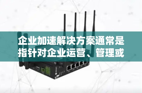 企业加速解决方案通常是指针对企业运营、管理或发展的工具、方法或系统,旨在加快流程、提升效率或应对复杂情况。以下是一些可能涉及的企业加速解决方案的概述 企业加速解决方案通常是指针对企业运营、管理或发展的工具、方法或系统,旨在加快流程、提升效率或应对复杂情况。以下是一些可能涉及的企业加速解决方案的概述