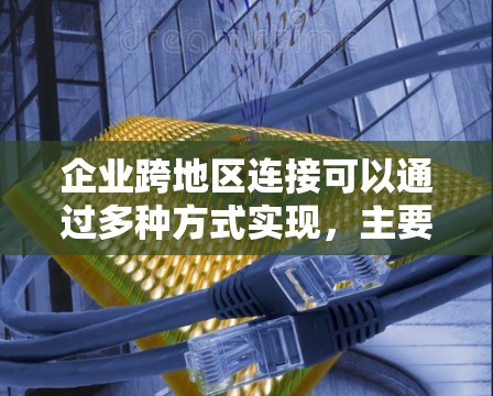企业跨地区连接可以通过多种方式实现，主要包括以下几种