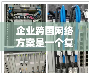 企业跨国网络方案是一个复杂而重要的战略,涉及多个方面的考量。以下是对该方案的详细分析和总结 企业跨国网络方案是一个复杂而重要的战略,涉及多个方面的考量。以下是对该方案的详细分析和总结