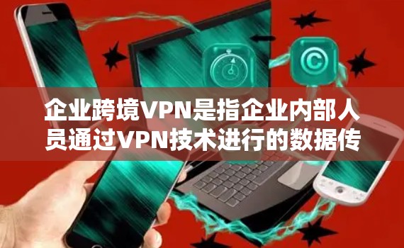 企业跨境VPN是指企业内部人员通过VPN技术进行的数据传输和通信，以确保内部信息的安全和保密。以下是企业和企业内部的VPN的相关信息