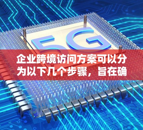 企业跨境访问方案可以分为以下几个步骤，旨在确保企业在跨国访问时能够顺利进行业务活动。以下是一个详细的框架，供您参考
