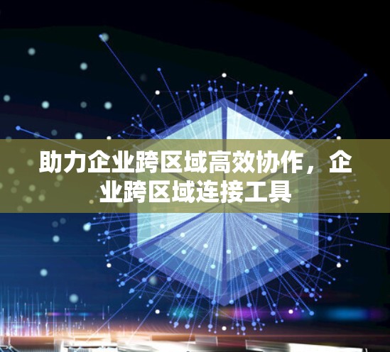 助力企业跨区域高效协作,企业跨区域连接工具 助力企业跨区域高效协作,企业跨区域连接工具