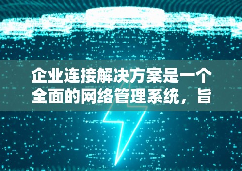 企业连接解决方案是一个全面的网络管理系统，旨在通过整合各种设备和软件，确保网络的高效、可靠和安全。以下是对该解决方案的详细介绍