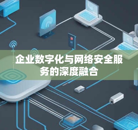企业数字化与网络安全服务的深度融合 企业数字化与网络安全服务的深度融合