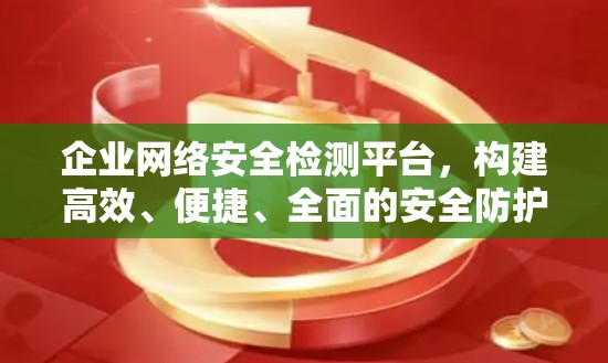 企业网络安全检测平台，构建高效、便捷、全面的安全防护体系