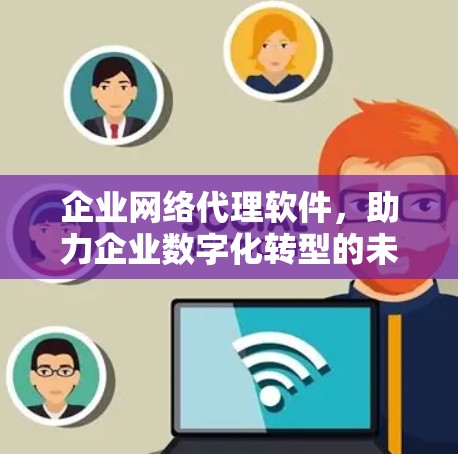 企业网络代理软件,助力企业数字化转型的未来解决方案 企业网络代理软件,助力企业数字化转型的未来解决方案