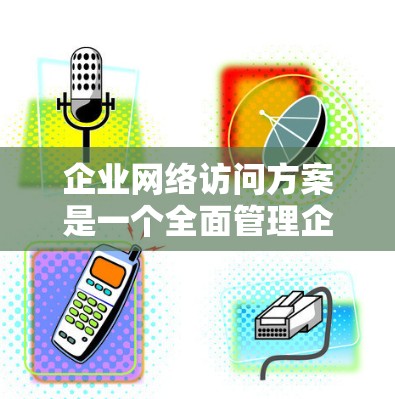 企业网络访问方案是一个全面管理企业的网络访问活动的计划,旨在确保企业的网络环境安全、高效、有序。以下是一个详细的网络访问方案示例 企业网络访问方案是一个全面管理企业的网络访问活动的计划,旨在确保企业的网络环境安全、高效、有序。以下是一个详细的网络访问方案示例