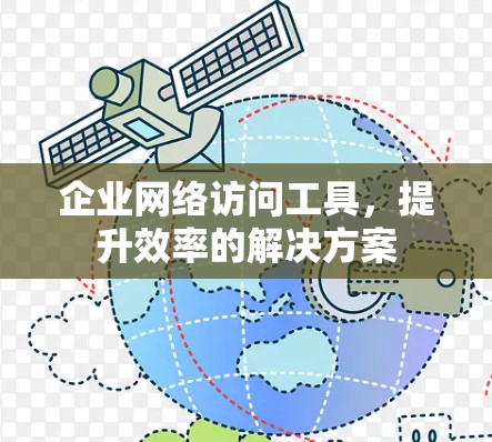 企业网络访问工具,提升效率的解决方案 企业网络访问工具,提升效率的解决方案