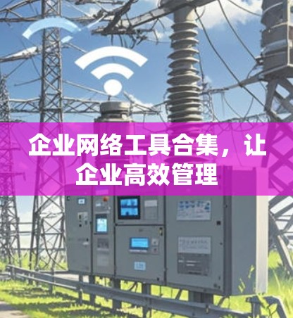 企业网络工具合集,让企业高效管理 企业网络工具合集,让企业高效管理