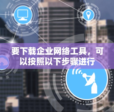 要下载企业网络工具，可以按照以下步骤进行