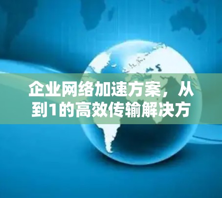 企业网络加速方案,从到1的高效传输解决方案 企业网络加速方案,从到1的高效传输解决方案