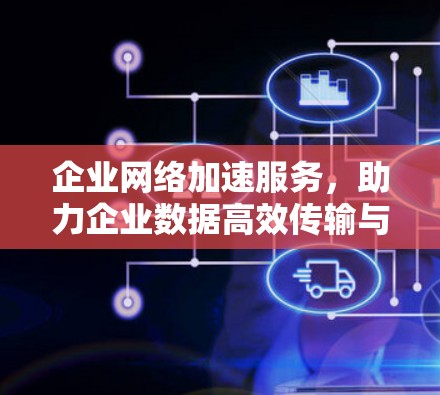 企业网络加速服务,助力企业数据高效传输与安全保障 企业网络加速服务,助力企业数据高效传输与安全保障