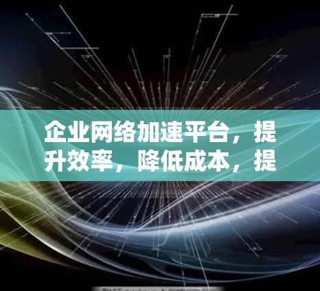 企业网络加速平台,提升效率,降低成本,提升用户体验 企业网络加速平台,提升效率,降低成本,提升用户体验