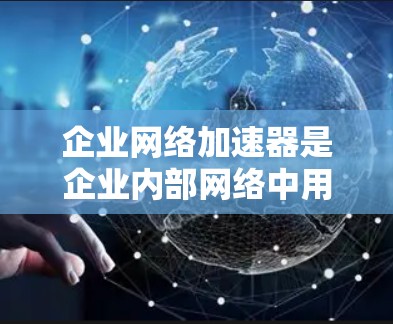 企业网络加速器是企业内部网络中用于加速数据传输和网络连接的工具,旨在提升网络性能,提高数据处理效率。以下是详细的分析和总结 企业网络加速器是企业内部网络中用于加速数据传输和网络连接的工具,旨在提升网络性能,提高数据处理效率。以下是详细的分析和总结