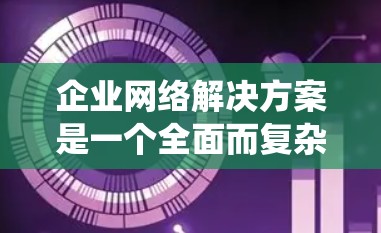 企业网络解决方案是一个全面而复杂的系统,旨在为企业的内部和外部需求提供灵活、高效的网络基础设施。以下是一个结构化的总结,涵盖企业网络解决方案的各个方面 企业网络解决方案是一个全面而复杂的系统,旨在为企业的内部和外部需求提供灵活、高效的网络基础设施。以下是一个结构化的总结,涵盖企业网络解决方案的各个方面