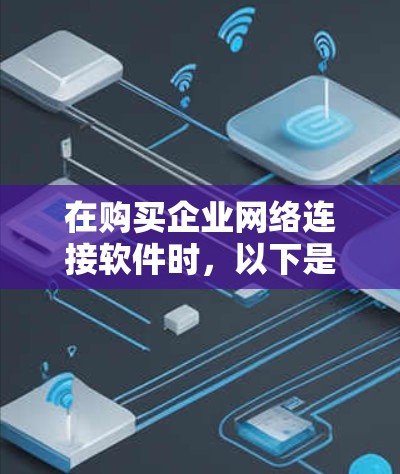 在购买企业网络连接软件时,以下是一个有条理的指导,帮助你做出明智的选择 在购买企业网络连接软件时,以下是一个有条理的指导,帮助你做出明智的选择