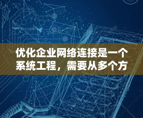 优化企业网络连接是一个系统工程,需要从多个方面入手,逐步优化以提高网络性能和用户体验。以下是详细的优化步骤和建议 优化企业网络连接是一个系统工程,需要从多个方面入手,逐步优化以提高网络性能和用户体验。以下是详细的优化步骤和建议