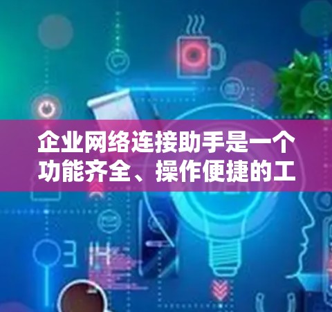 企业网络连接助手是一个功能齐全、操作便捷的工具，能够帮助企业在管理网络设备、处理流量、故障诊断等方面发挥重要作用，提高企业的网络管理效率和安全性。以下是对该工具的详细总结