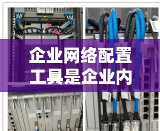 企业网络配置工具是企业内部和外部网络管理的重要手段,帮助企业在不同网络环境中高效运作。以下是对这些工具的详细介绍 企业网络配置工具是企业内部和外部网络管理的重要手段,帮助企业在不同网络环境中高效运作。以下是对这些工具的详细介绍