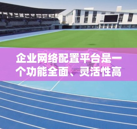 企业网络配置平台是一个功能全面、灵活性高、支持扩展和定制的软件系统,旨在管理企业内部的网络设备配置和管理。以下是该平台的主要功能和特点 企业网络配置平台是一个功能全面、灵活性高、支持扩展和定制的软件系统,旨在管理企业内部的网络设备配置和管理。以下是该平台的主要功能和特点