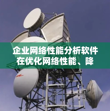 企业网络性能分析软件在优化网络性能、降低成本和提高资源利用效率方面具有重要意义。以下是对这些软件的详细分析和总结 企业网络性能分析软件在优化网络性能、降低成本和提高资源利用效率方面具有重要意义。以下是对这些软件的详细分析和总结