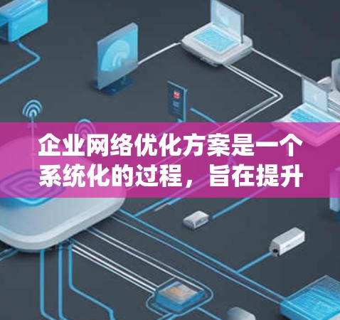 企业网络优化方案是一个系统化的过程,旨在提升企业的运营效率、降低成本并增强用户体验。以下是基于上述思考的详细优化方案 企业网络优化方案是一个系统化的过程,旨在提升企业的运营效率、降低成本并增强用户体验。以下是基于上述思考的详细优化方案