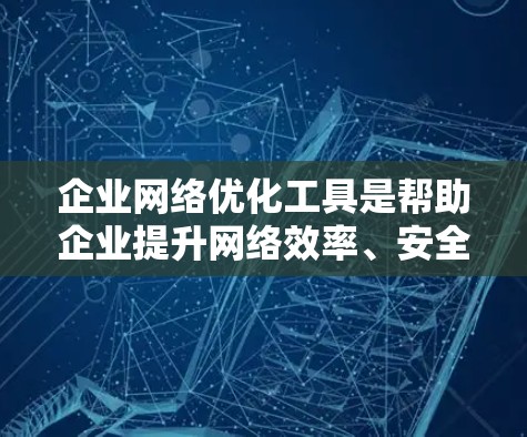 企业网络优化工具是帮助企业提升网络效率、安全性和可靠性的重要工具。以下是对这些工具的详细介绍