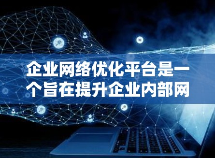 企业网络优化平台是一个旨在提升企业内部网络效率、增强安全性并优化资源分配的软件工具。以下是对该平台的详细总结
