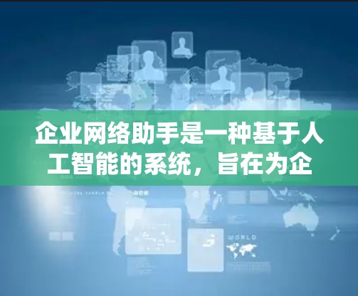 企业网络助手是一种基于人工智能的系统,旨在为企业的网络基础设施提供智能化和自动化支持。以下是对这一概念的详细分析和总结 企业网络助手是一种基于人工智能的系统,旨在为企业的网络基础设施提供智能化和自动化支持。以下是对这一概念的详细分析和总结