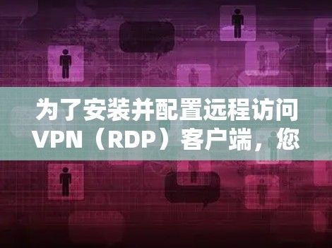 为了安装并配置远程访问VPN(RDP)客户端,您可以按照以下步骤进行 为了安装并配置远程访问VPN(RDP)客户端,您可以按照以下步骤进行