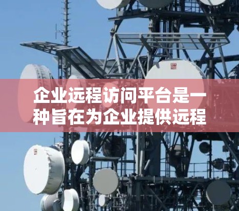 企业远程访问平台是一种旨在为企业提供远程数据管理、传输和访问工具的管理平台。它能够帮助企业高效管理内部数据，支持远程访问和权限控制，同时提供安全和高效的管理解决方案