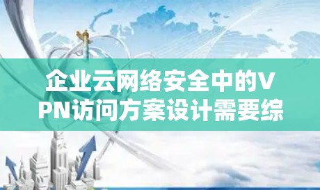 企业云网络安全中的VPN访问方案设计需要综合考虑云基础设施的脆弱性、合规要求以及维护效率。以下是一个详细的方案,涵盖访问控制的各个方面 企业云网络安全中的VPN访问方案设计需要综合考虑云基础设施的脆弱性、合规要求以及维护效率。以下是一个详细的方案,涵盖访问控制的各个方面
