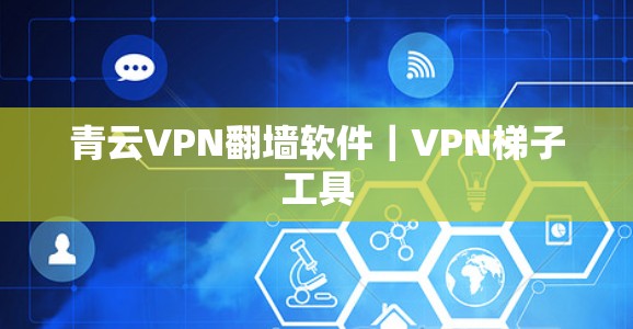 青云VPN翻墙软件|VPN梯子工具 青云VPN翻墙软件|VPN梯子工具