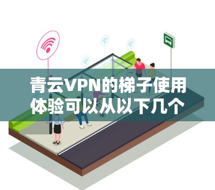 青云VPN的梯子使用体验可以从以下几个方面进行分析 青云VPN的梯子使用体验可以从以下几个方面进行分析