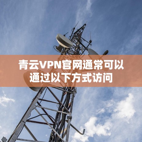 青云VPN官网通常可以通过以下方式访问 青云VPN官网通常可以通过以下方式访问