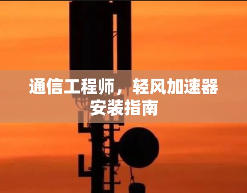 通信工程师,轻风加速器安装指南 通信工程师,轻风加速器安装指南