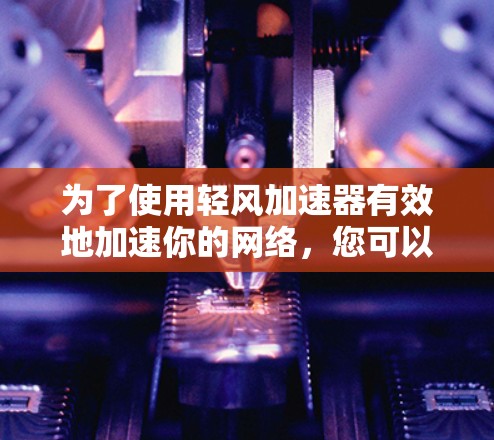 为了使用轻风加速器有效地加速你的网络,您可以按照以下步骤操作 为了使用轻风加速器有效地加速你的网络,您可以按照以下步骤操作