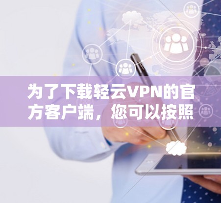 为了下载轻云VPN的官方客户端，您可以按照以下步骤进行操作