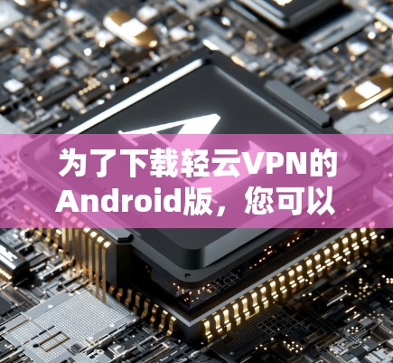 为了下载轻云VPN的Android版，您可以按照以下步骤进行操作